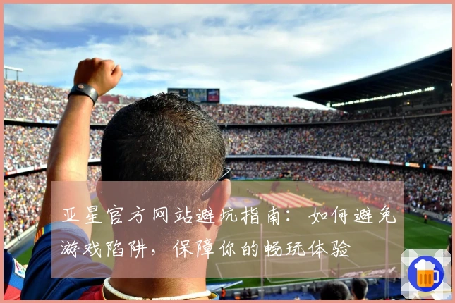 亚星官方网站避坑指南：如何避免游戏陷阱，保障你的畅玩体验