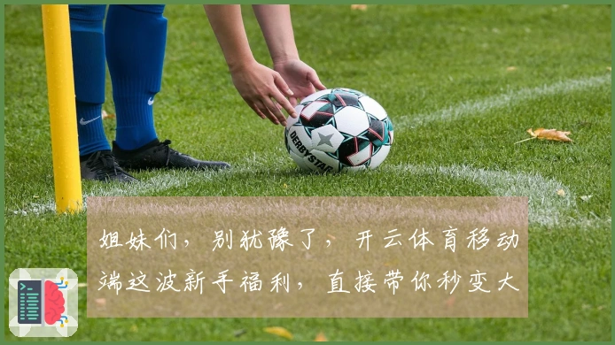 姐妹们，别犹豫了，开云体育移动端这波新手福利，直接带你秒变大神！