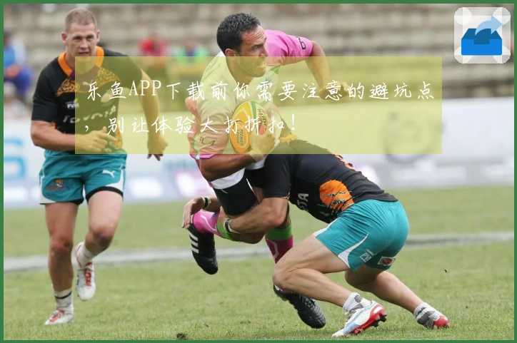 乐鱼APP下载前你需要注意的避坑点，别让体验大打折扣！