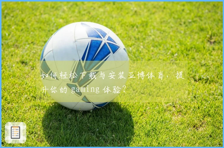 如何轻松下载与安装亚博体育，提升你的 gaming 体验？
