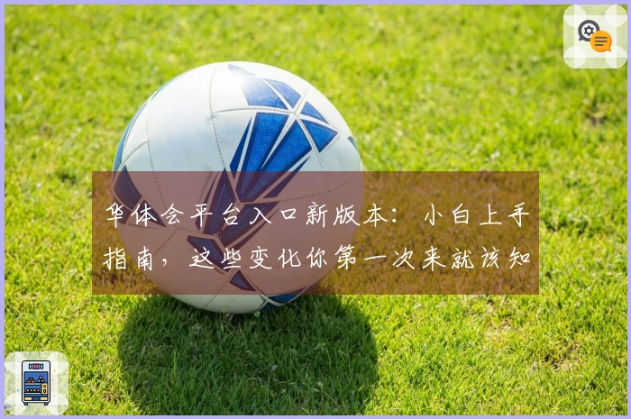 华体会平台入口新版本：小白上手指南，这些变化你第一次来就该知道！