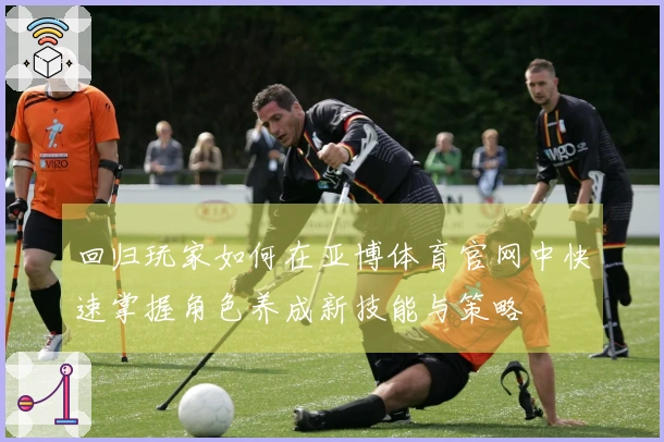 回归玩家如何在亚博体育官网中快速掌握角色养成新技能与策略