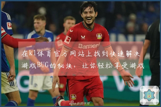 在k1体育官方网站上找到快速解决游戏BUG的秘诀，让你轻松享受游戏乐趣！
