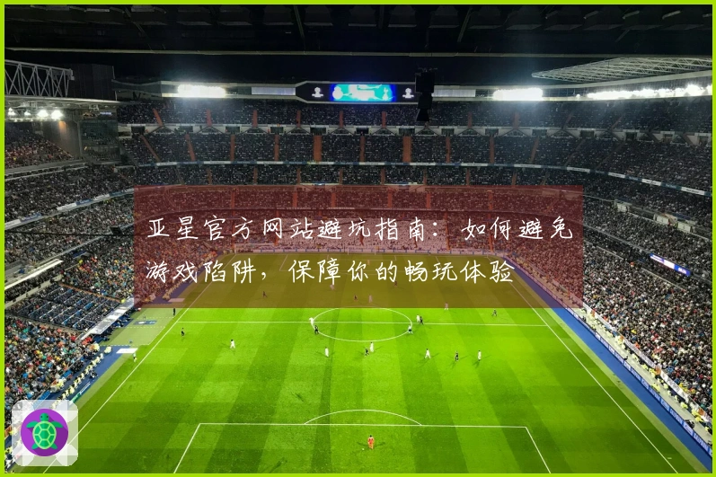 亚星官方网站避坑指南：如何避免游戏陷阱，保障你的畅玩体验