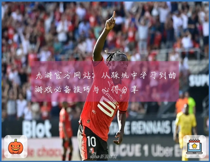 九游官方网站：从踩坑中学习到的游戏必备技巧与心得分享