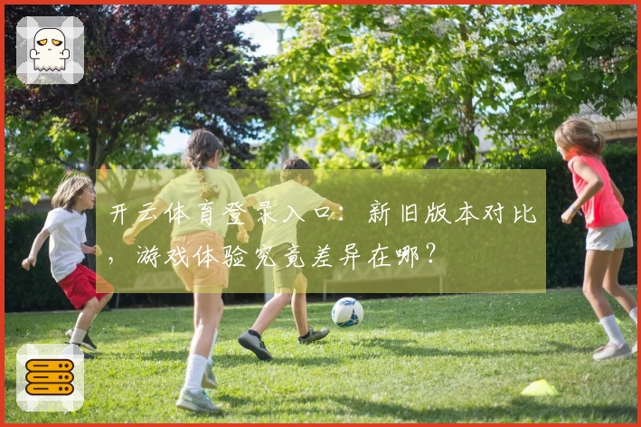 开云体育登录入口：新旧版本对比，游戏体验究竟差异在哪？