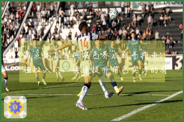 赢点体育官网角色养成新手指南：轻松入门，快速提升角色实力的有效方法