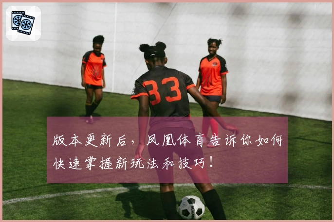 版本更新后，凤凰体育告诉你如何快速掌握新玩法和技巧！