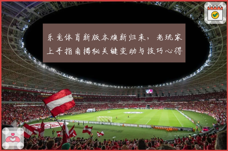 乐竞体育新版本焕新归来，老玩家上手指南揭秘关键变动与技巧心得