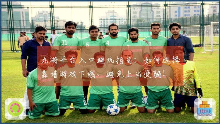 九游平台入口避坑指南：如何选择靠谱游戏下载，避免上当受骗！