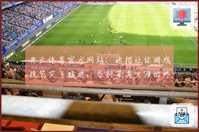 开云体育官方网站：这招让你游戏技艺突飞猛进，告别菜鸟生涯的终极指南