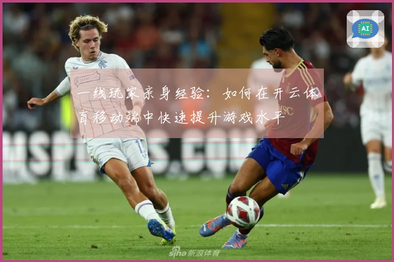 一线玩家亲身经验：如何在开云体育移动端中快速提升游戏水平