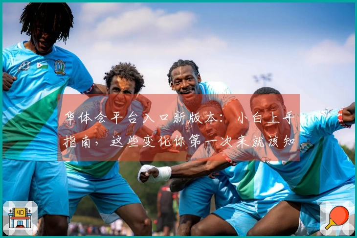 华体会平台入口新版本：小白上手指南，这些变化你第一次来就该知道！