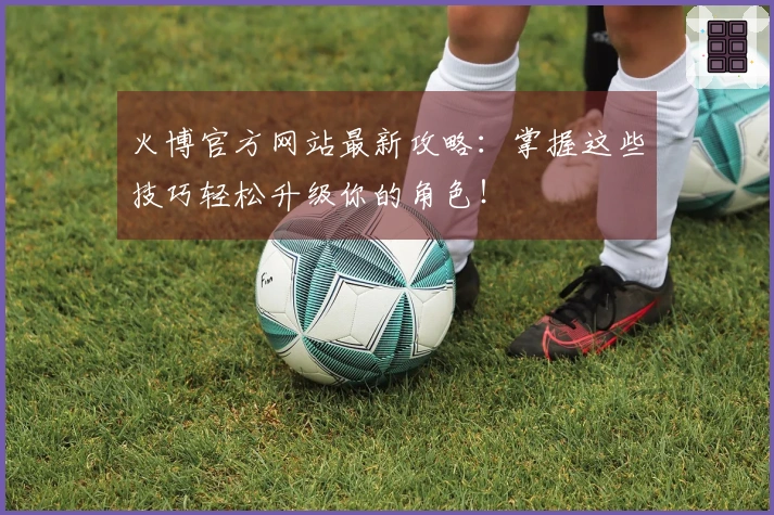 火博官方网站最新攻略：掌握这些技巧轻松升级你的角色！