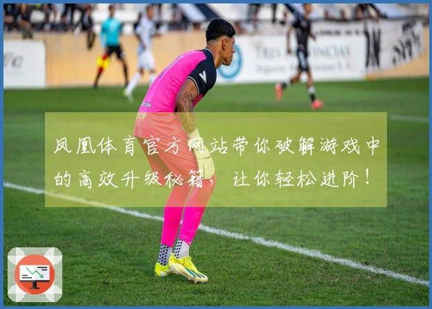 凤凰体育官方网站带你破解游戏中的高效升级秘籍，让你轻松进阶！