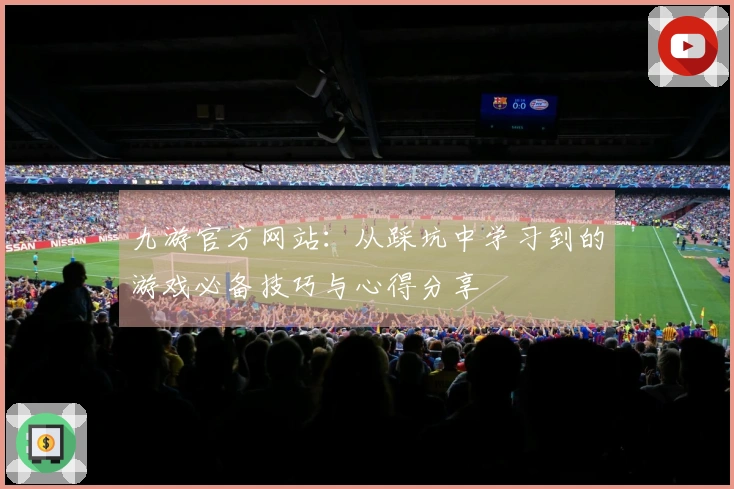 九游官方网站：从踩坑中学习到的游戏必备技巧与心得分享