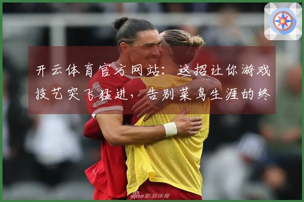 开云体育官方网站：这招让你游戏技艺突飞猛进，告别菜鸟生涯的终极指南