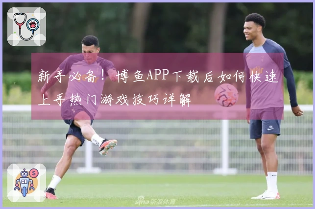 新手必备！博鱼APP下载后如何快速上手热门游戏技巧详解