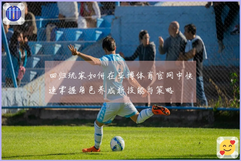 回归玩家如何在亚博体育官网中快速掌握角色养成新技能与策略