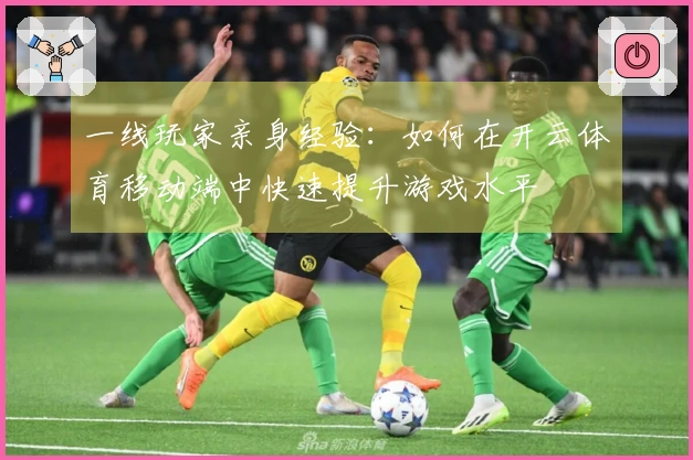一线玩家亲身经验：如何在开云体育移动端中快速提升游戏水平