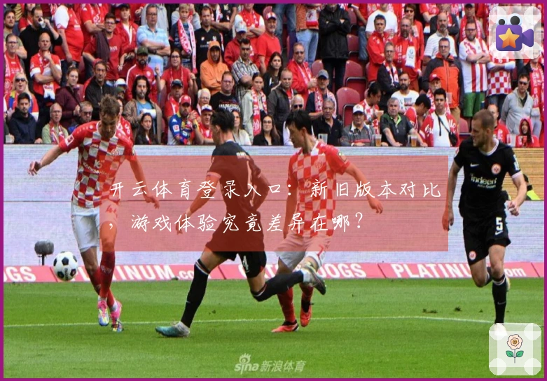 开云体育登录入口：新旧版本对比，游戏体验究竟差异在哪？