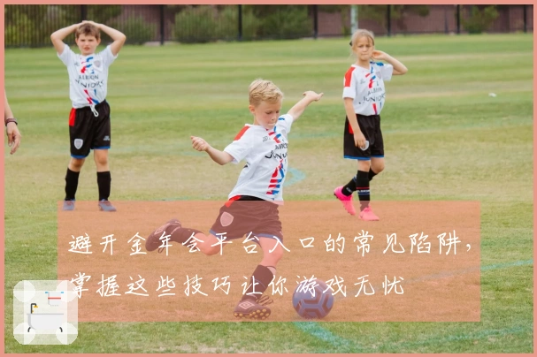 避开金年会平台入口的常见陷阱，掌握这些技巧让你游戏无忧